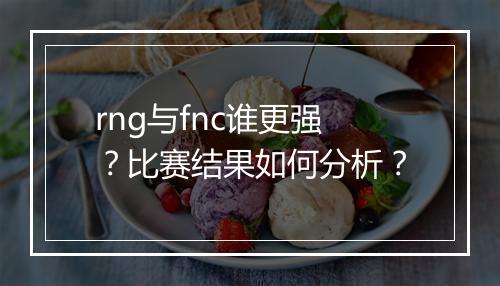 rng与fnc谁更强？比赛结果如何分析？
