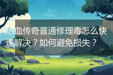 热血传奇普通修理毒怎么快速解决？如何避免损失？