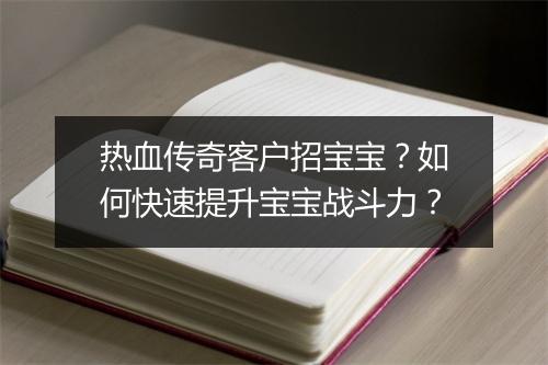 热血传奇客户招宝宝？如何快速提升宝宝战斗力？