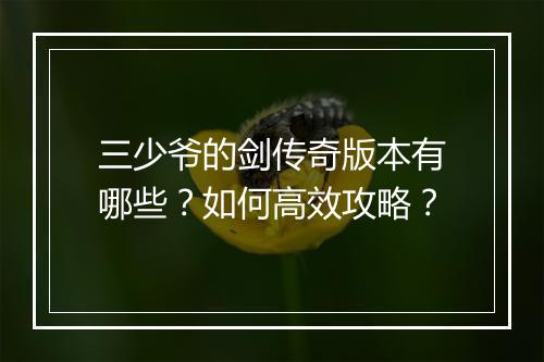 三少爷的剑传奇版本有哪些？如何高效攻略？