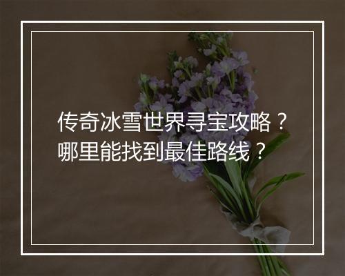 传奇冰雪世界寻宝攻略？哪里能找到最佳路线？