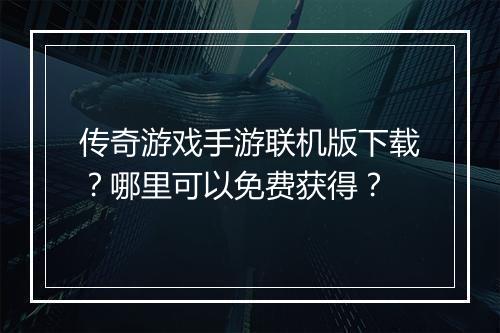 传奇游戏手游联机版下载？哪里可以免费获得？