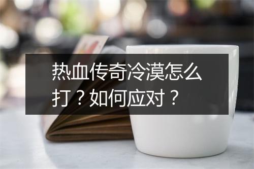 热血传奇冷漠怎么打？如何应对？