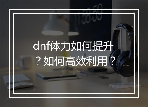 dnf体力如何提升？如何高效利用？