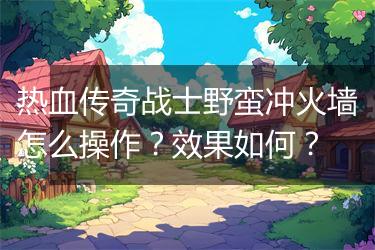 热血传奇战士野蛮冲火墙怎么操作？效果如何？