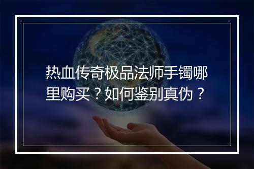 热血传奇极品法师手镯哪里购买？如何鉴别真伪？