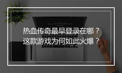 热血传奇最早登录在哪？这款游戏为何如此火爆？