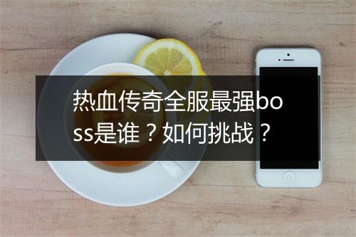 热血传奇全服最强boss是谁？如何挑战？
