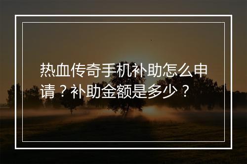热血传奇手机补助怎么申请？补助金额是多少？
