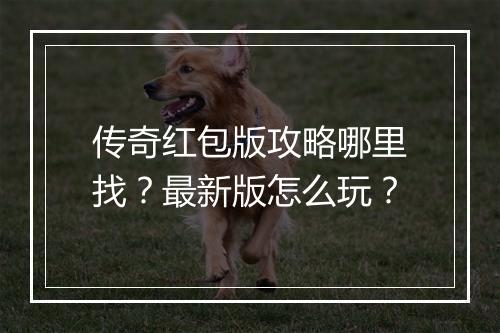传奇红包版攻略哪里找？最新版怎么玩？