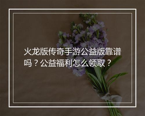 火龙版传奇手游公益版靠谱吗？公益福利怎么领取？