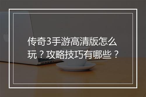 传奇3手游高清版怎么玩？攻略技巧有哪些？