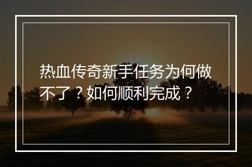热血传奇新手任务为何做不了？如何顺利完成？