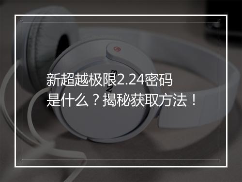 新超越极限2.24密码是什么？揭秘获取方法！