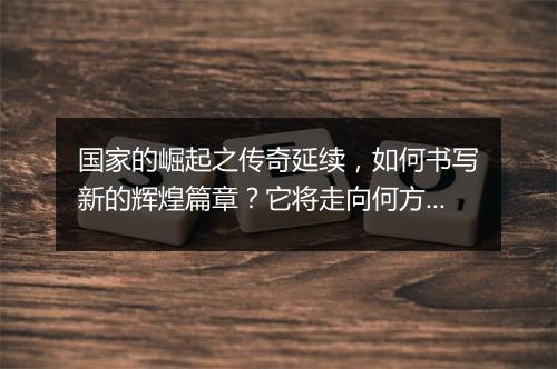 国家的崛起之传奇延续，如何书写新的辉煌篇章？它将走向何方？