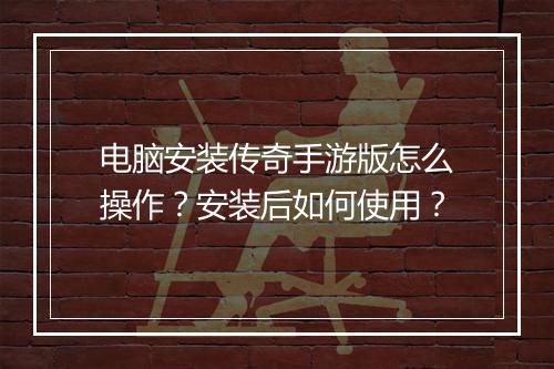 电脑安装传奇手游版怎么操作？安装后如何使用？