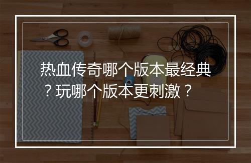 热血传奇哪个版本最经典？玩哪个版本更刺激？