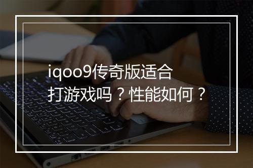 iqoo9传奇版适合打游戏吗？性能如何？