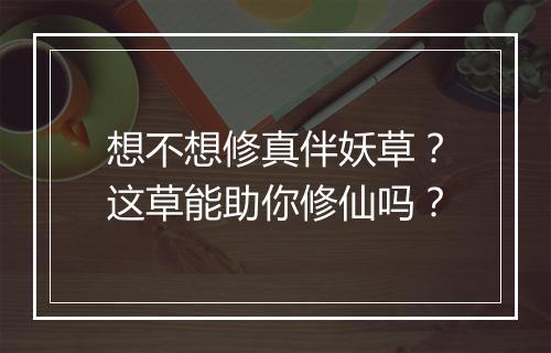 想不想修真伴妖草？这草能助你修仙吗？