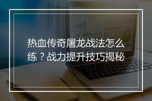 热血传奇屠龙战法怎么练？战力提升技巧揭秘