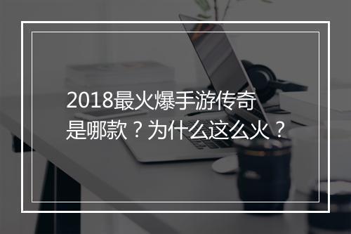 2018最火爆手游传奇是哪款？为什么这么火？