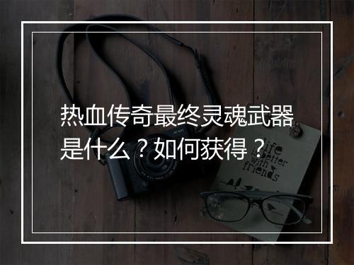 热血传奇最终灵魂武器是什么？如何获得？