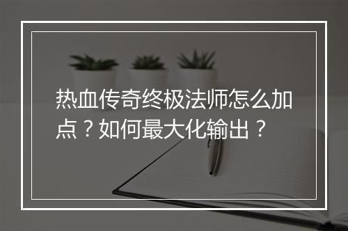 热血传奇终极法师怎么加点？如何最大化输出？