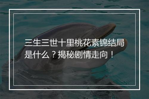 三生三世十里桃花素锦结局是什么？揭秘剧情走向！