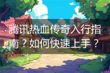 腾讯热血传奇入行指南？如何快速上手？