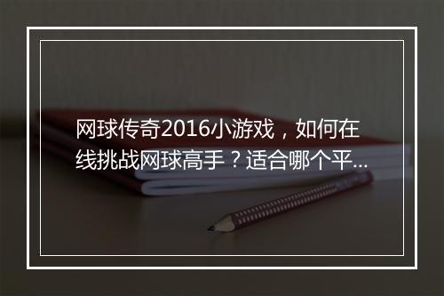网球传奇2016小游戏，如何在线挑战网球高手？适合哪个平台玩？