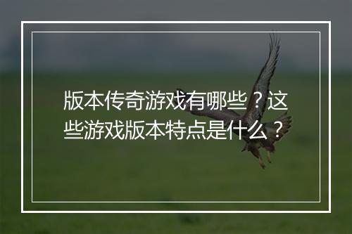 版本传奇游戏有哪些？这些游戏版本特点是什么？