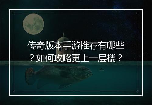 传奇版本手游推荐有哪些？如何攻略更上一层楼？