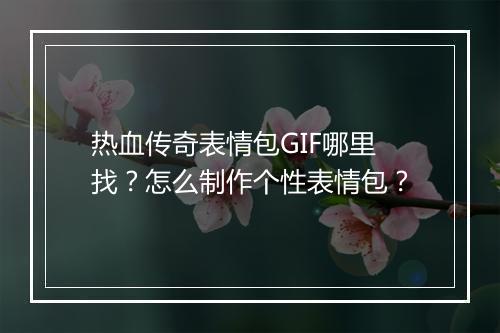 热血传奇表情包GIF哪里找？怎么制作个性表情包？