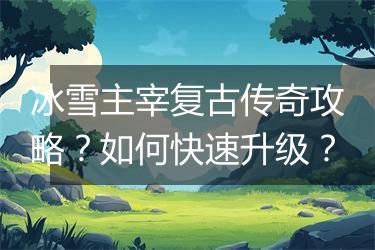 冰雪主宰复古传奇攻略？如何快速升级？