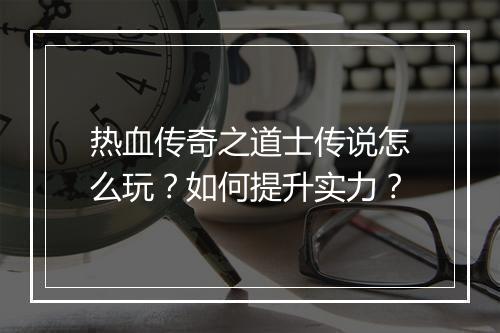 热血传奇之道士传说怎么玩？如何提升实力？