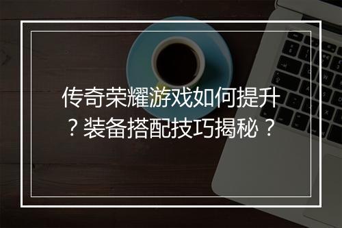 传奇荣耀游戏如何提升？装备搭配技巧揭秘？