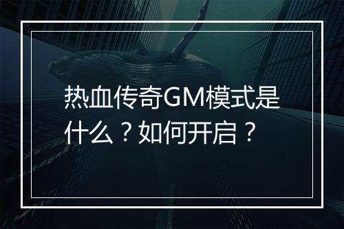 热血传奇GM模式是什么？如何开启？