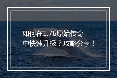 如何在1.76原始传奇中快速升级？攻略分享！