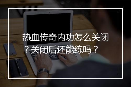 热血传奇内功怎么关闭？关闭后还能练吗？