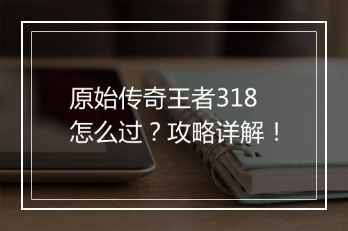 原始传奇王者318怎么过？攻略详解！