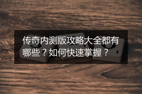 传奇内测版攻略大全都有哪些？如何快速掌握？