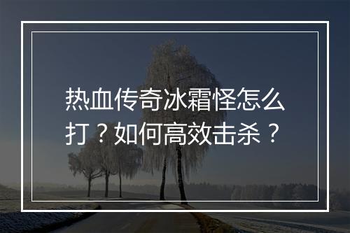 热血传奇冰霜怪怎么打？如何高效击杀？