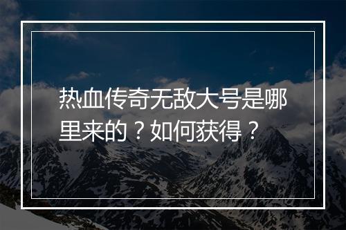 热血传奇无敌大号是哪里来的？如何获得？