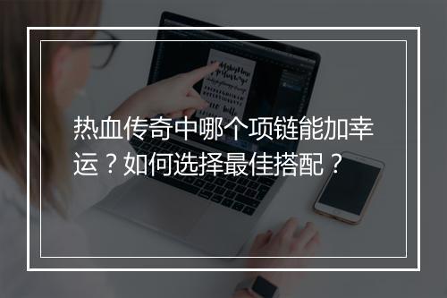 热血传奇中哪个项链能加幸运？如何选择最佳搭配？