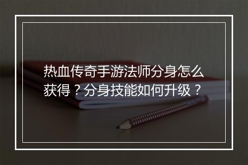热血传奇手游法师分身怎么获得？分身技能如何升级？