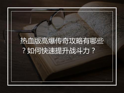 热血版高爆传奇攻略有哪些？如何快速提升战斗力？