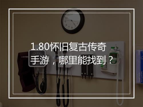 1.80怀旧复古传奇手游，哪里能找到？