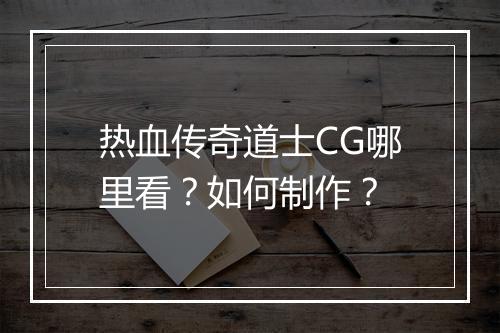 热血传奇道士CG哪里看？如何制作？
