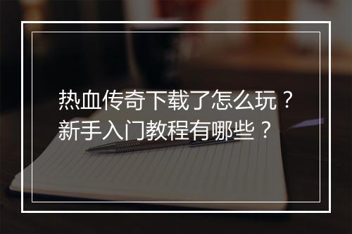 热血传奇下载了怎么玩？新手入门教程有哪些？