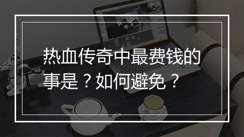 热血传奇中最费钱的事是？如何避免？